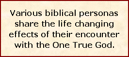 Text Box: Various biblical personas share the life changing effects of their encounter with the One True God.  