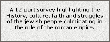 Text Box: A 12-part survey highlighting the History, culture, faith and struggles of the jewish people culminating in the rule of the roman empire.