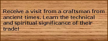 Text Box: Receive a visit from a craftsman from ancient times. Learn the technical and spiritual significance of their trade! 