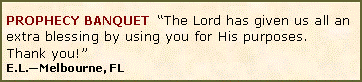 Text Box: PROPHECY BANQUET  �The Lord has given us all an extra blessing by using you for His purposes.  Thank you!�E.L.�Melbourne, FL