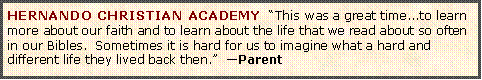 Text Box: HERNANDO CHRISTIAN ACADEMY  �This was a great time...to learn more about our faith and to learn about the life that we read about so often in our Bibles.  Sometimes it is hard for us to imagine what a hard and different life they lived back then.�  �Parent
